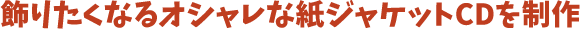 飾りたくなるオシャレな紙ジャケットCDを制作